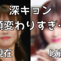 深キョンの顔が変わりすぎ